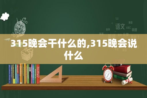 315晚会干什么的,315晚会说什么