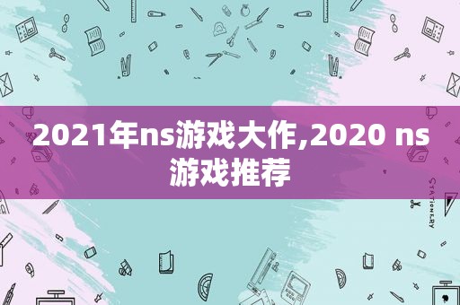 2021年ns游戏大作,2020 ns游戏推荐