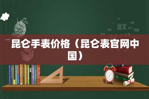 昆仑手表价格（昆仑表官网中国）