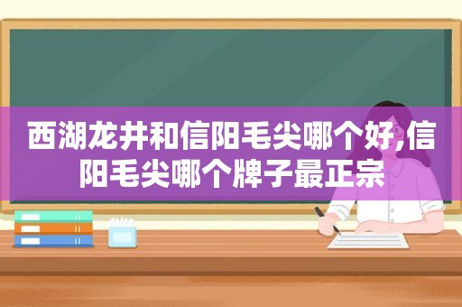 西湖龙井和信阳毛尖哪个好,信阳毛尖哪个牌子最正宗