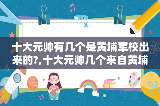 十大元帅有几个是黄埔军校出来的?,十大元帅几个来自黄埔军校