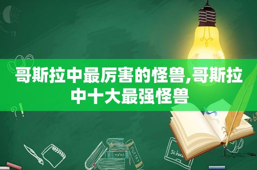 哥斯拉中最厉害的怪兽,哥斯拉中十大最强怪兽