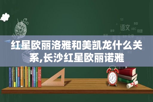 红星欧丽洛雅和美凯龙什么关系,长沙红星欧丽诺雅