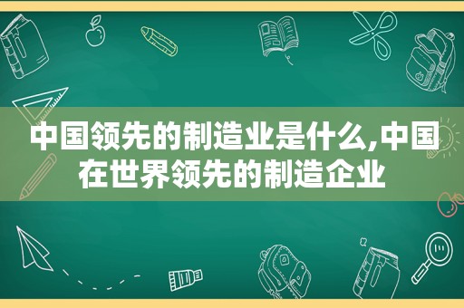 中国领先的制造业是什么,中国在世界领先的制造企业