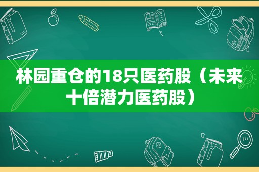 林园重仓的18只医药股（未来十倍潜力医药股）