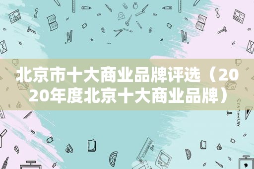 北京市十大商业品牌评选（2020年度北京十大商业品牌）