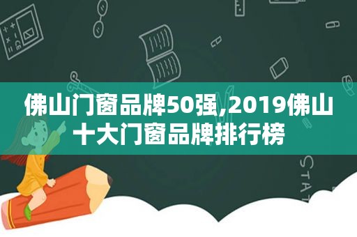 佛山门窗品牌50强,2019佛山十大门窗品牌排行榜