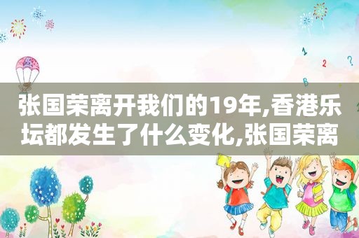 张国荣离开我们的19年,香港乐坛都发生了什么变化,张国荣离开我们的19年,香港乐坛都发生了什么事