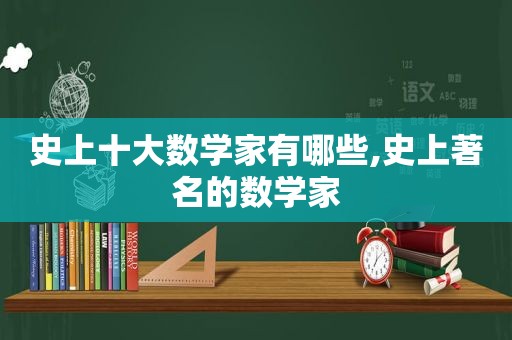 史上十大数学家有哪些,史上著名的数学家