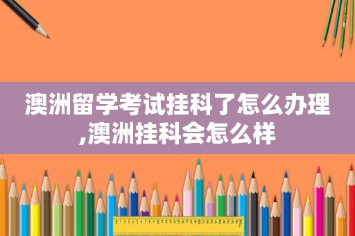 澳洲留学考试挂科了怎么办理,澳洲挂科会怎么样