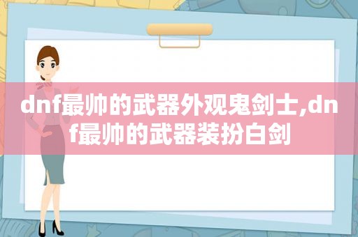 dnf最帅的武器外观鬼剑士,dnf最帅的武器装扮白剑