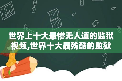 世界上十大最惨无人道的监狱视频,世界十大最残酷的监狱