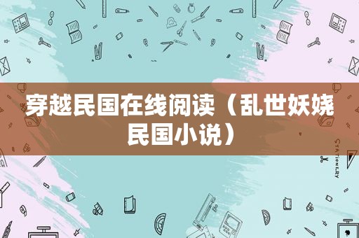 穿越民国在线阅读（乱世妖娆民国小说）  第1张