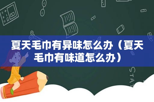 夏天毛巾有异味怎么办（夏天毛巾有味道怎么办）