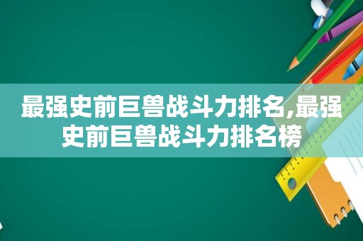 最强史前巨兽战斗力排名,最强史前巨兽战斗力排名榜