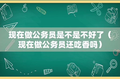 现在做公务员是不是不好了（现在做公务员还吃香吗）