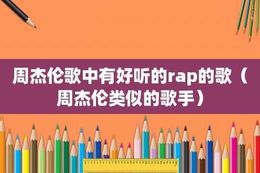 周杰伦歌中有好听的rap的歌（周杰伦类似的歌手）