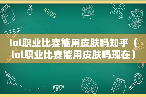 lol职业比赛能用皮肤吗知乎（lol职业比赛能用皮肤吗现在）