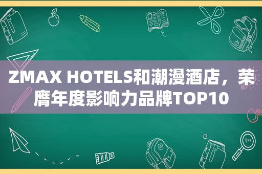 ZMAX HOTELS和潮漫酒店，荣膺年度影响力品牌TOP10