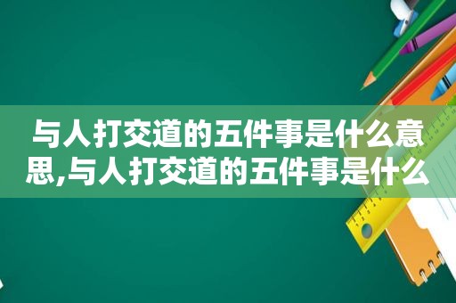 与人打交道的五件事是什么意思,与人打交道的五件事是什么呢