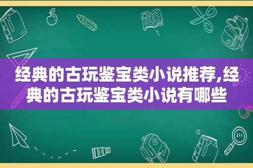 经典的古玩鉴宝类小说推荐,经典的古玩鉴宝类小说有哪些