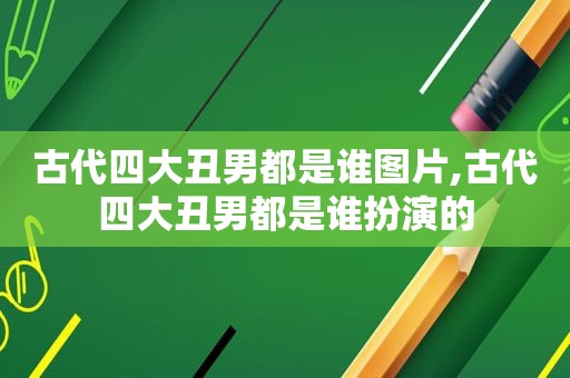 古代四大丑男都是谁图片,古代四大丑男都是谁扮演的