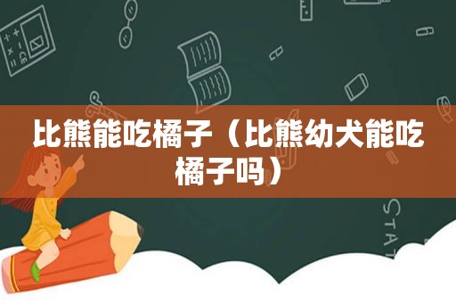 比熊能吃橘子（比熊幼犬能吃橘子吗）