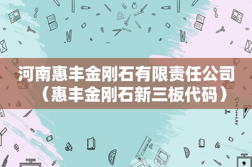 河南惠丰金刚石有限责任公司（惠丰金刚石新三板代码）