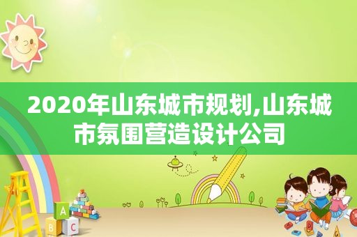 2020年山东城市规划,山东城市氛围营造设计公司  第1张