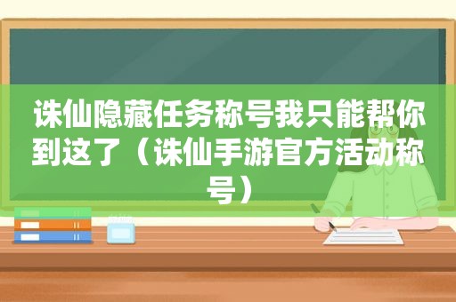 诛仙隐藏任务称号我只能帮你到这了（诛仙手游官方活动称号）