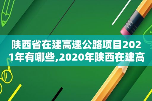 陕西省在建高速公路项目2021年有哪些,2020年陕西在建高速公路项目