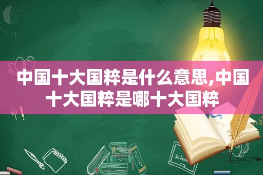 中国十大国粹是什么意思,中国十大国粹是哪十大国粹