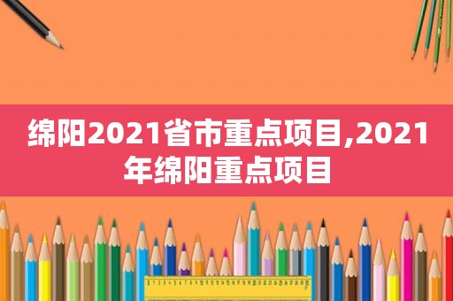 绵阳2021省市重点项目,2021年绵阳重点项目