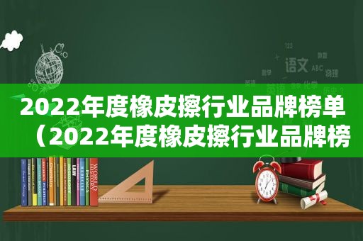 2022年度橡皮擦行业品牌榜单（2022年度橡皮擦行业品牌榜最新）