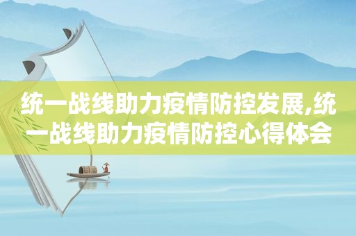 统一战线助力疫情防控发展,统一战线助力疫情防控心得体会