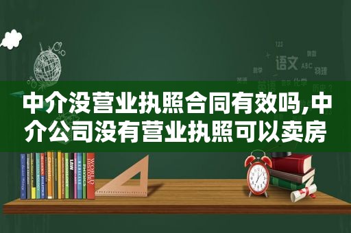 中介没营业执照合同有效吗,中介公司没有营业执照可以卖房子吗