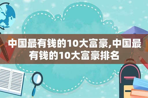 中国最有钱的10大富豪,中国最有钱的10大富豪排名