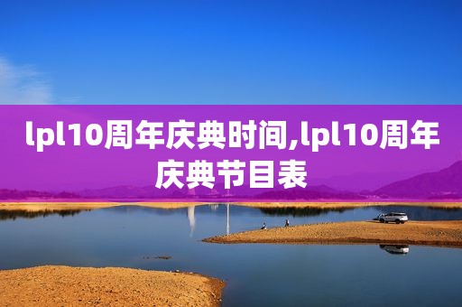 lpl10周年庆典时间,lpl10周年庆典节目表