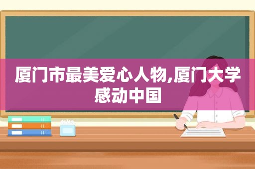 厦门市最美爱心人物,厦门大学感动中国