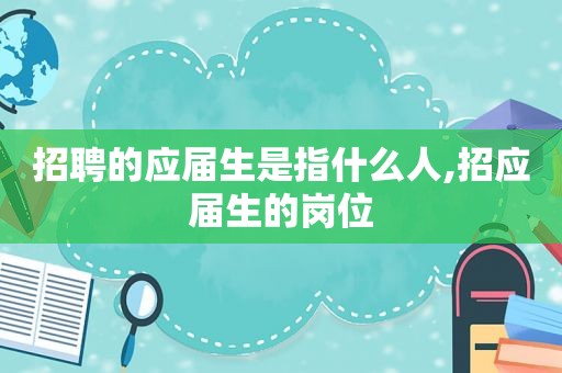 招聘的应届生是指什么人,招应届生的岗位  第1张