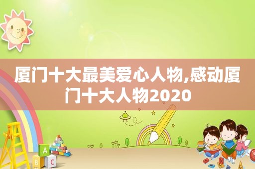 厦门十大最美爱心人物,感动厦门十大人物2020