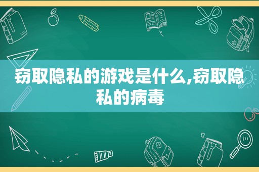 窃取隐私的游戏是什么,窃取隐私的病毒