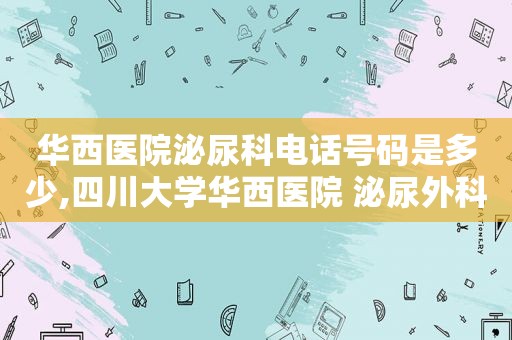 华西医院泌尿科电话号码是多少,四川大学华西医院 泌尿外科