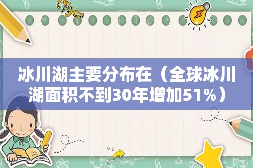 冰川湖主要分布在（全球冰川湖面积不到30年增加51%）