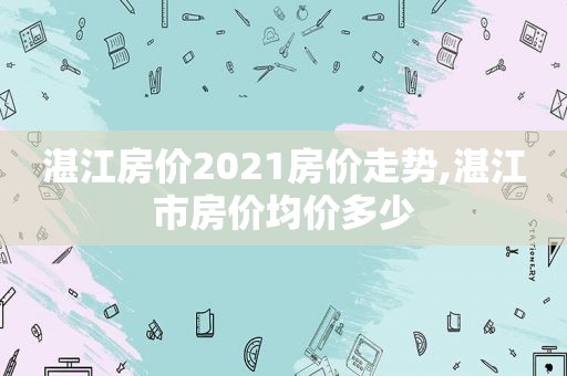 湛江房价2021房价走势,湛江市房价均价多少