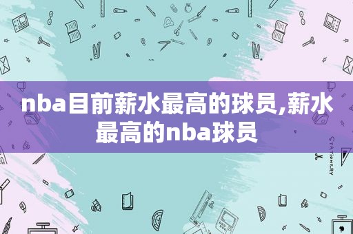 nba目前薪水最高的球员,薪水最高的nba球员