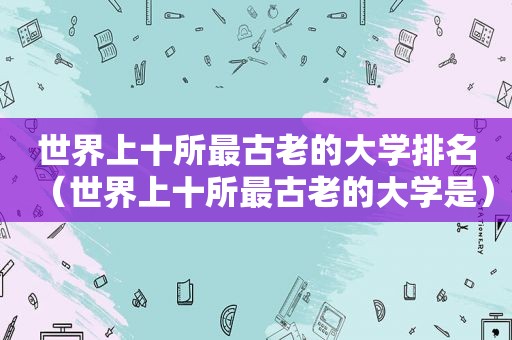 世界上十所最古老的大学排名（世界上十所最古老的大学是）