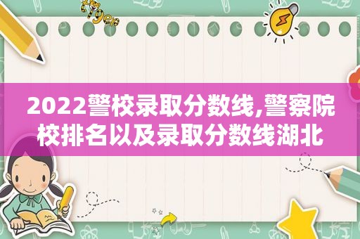 2022警校录取分数线,警察院校排名以及录取分数线湖北