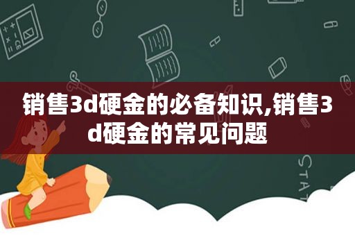 销售3d硬金的必备知识,销售3d硬金的常见问题