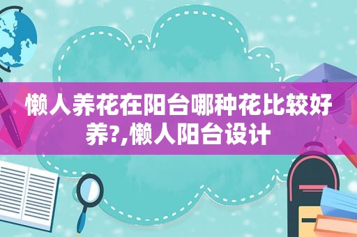 懒人养花在阳台哪种花比较好养?,懒人阳台设计